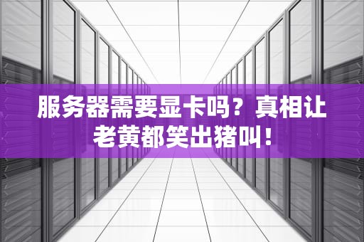 服务器需要显卡吗？真相让老黄都笑出猪叫！
