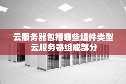 云服务器包括哪些组件类型 云服务器组成部分