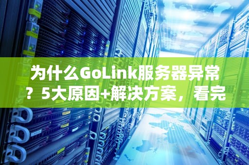为什么GoLink服务器异常？5大原因+解决方案，看完秒变运维大神！