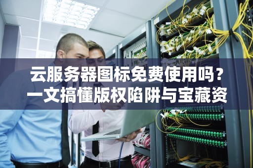 云服务器图标免费使用吗？一文搞懂版权陷阱与宝藏资源！