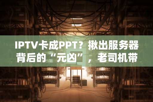 IPTV卡成PPT？揪出服务器背后的“元凶”，老司机带你轻松排雷！