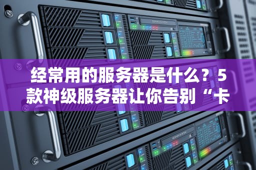 经常用的服务器是什么？5款神级服务器让你告别“卡成PPT”
