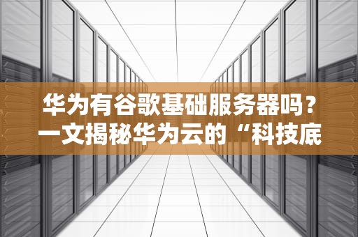 华为有谷歌基础服务器吗？一文揭秘华为云的“科技底裤”