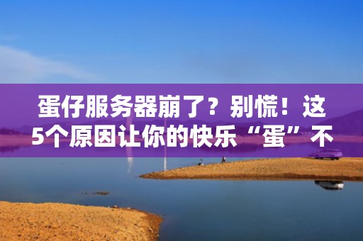 蛋仔服务器崩了？别慌！这5个原因让你的快乐“蛋”不起来了！