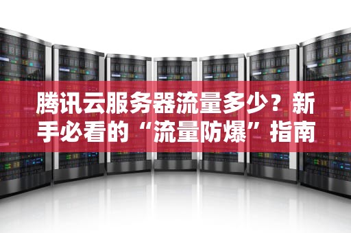 腾讯云服务器流量多少？新手必看的“流量防爆”指南！