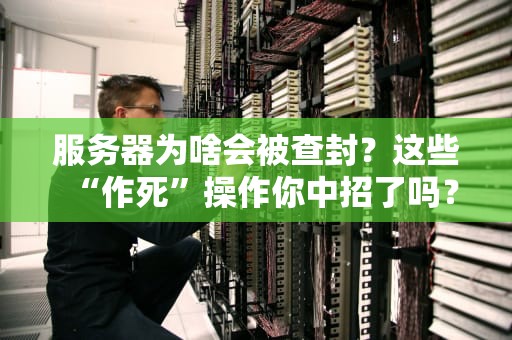 服务器为啥会被查封？这些“作死”操作你中招了吗？