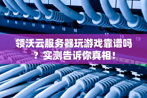 领沃云服务器玩游戏靠谱吗？实测告诉你真相！