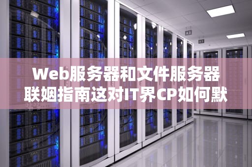 Web服务器和文件服务器联姻指南这对IT界CP如何默契配合？