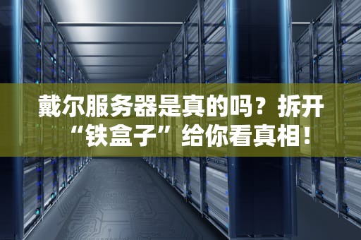 戴尔服务器是真的吗？拆开“铁盒子”给你看真相！