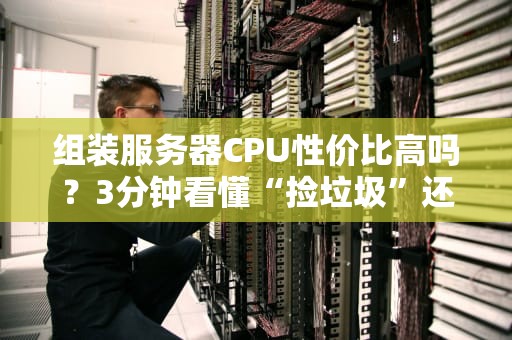 组装服务器CPU性价比高吗？3分钟看懂“捡垃圾”还是“交智商税”！