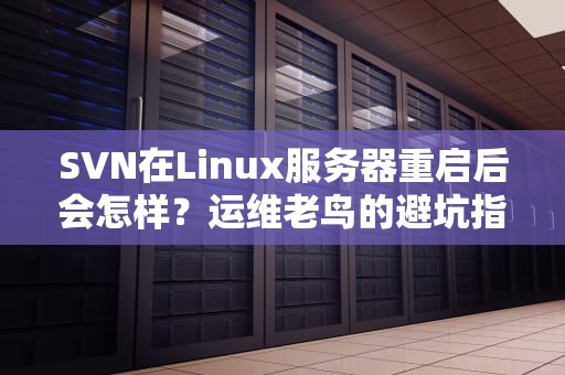 SVN在Linux服务器重启后会怎样？运维老鸟的避坑指南