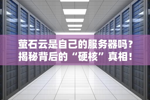萤石云是自己的服务器吗？揭秘背后的“硬核”真相！