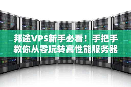 邦途VPS新手必看！手把手教你从零玩转高性能服务器（附避坑指南）