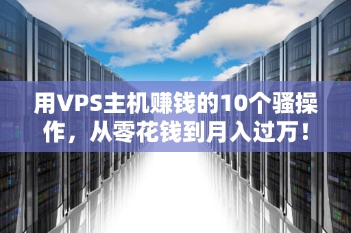 用VPS主机赚钱的10个骚操作，从零花钱到月入过万！