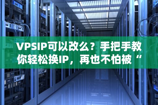 VPSIP可以改么？手把手教你轻松换IP，再也不怕被“封”啦！