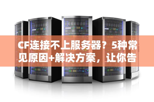 CF连接不上服务器？5种常见原因+解决方案，让你告别“掉线王”称号！