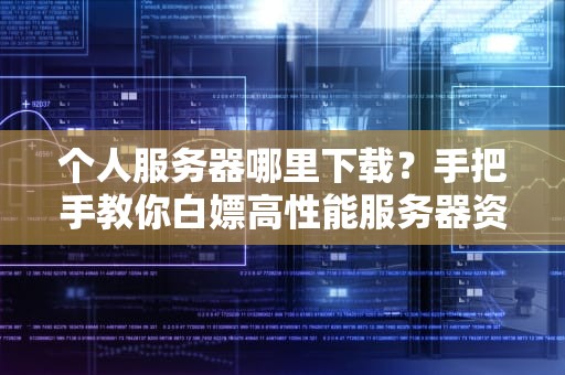个人服务器哪里下载？手把手教你白嫖高性能服务器资源！