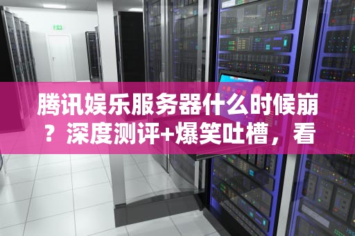 腾讯娱乐服务器什么时候崩？深度测评+爆笑吐槽，看完秒懂！