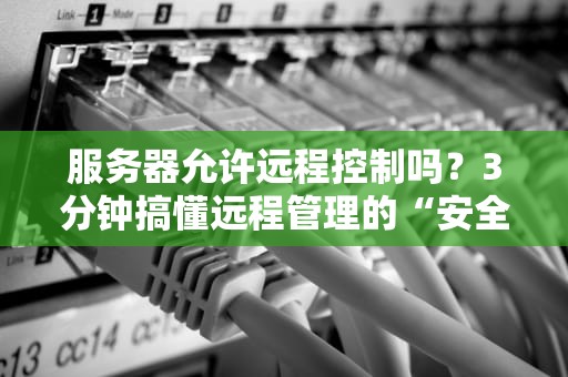 服务器允许远程控制吗？3分钟搞懂远程管理的“安全后门”与“神操作”