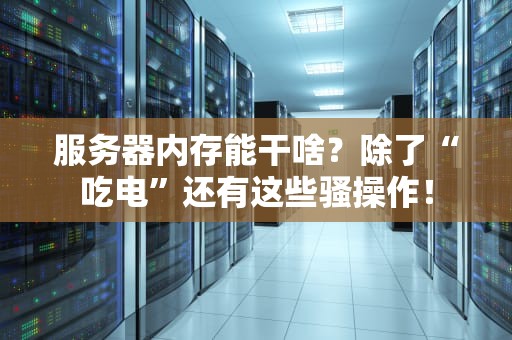 服务器内存能干啥？除了“吃电”还有这些骚操作！