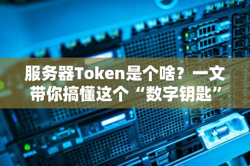 服务器Token是个啥？一文带你搞懂这个“数字钥匙”的妙用！