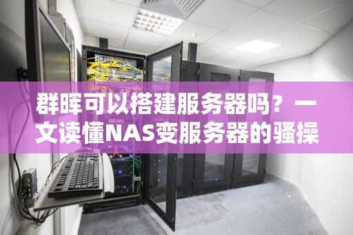 群晖可以搭建服务器吗？一文读懂NAS变服务器的骚操作！
