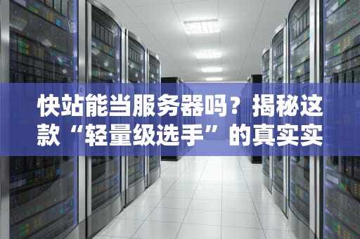 快站能当服务器吗？揭秘这款“轻量级选手”的真实实力！