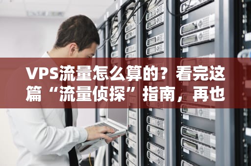 VPS流量怎么算的？看完这篇“流量侦探”指南，再也不怕被割韭菜！
