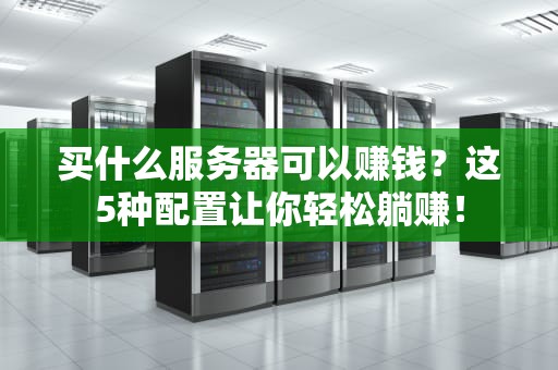 买什么服务器可以赚钱？这5种配置让你轻松躺赚！