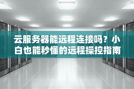 云服务器能远程连接吗？小白也能秒懂的远程操控指南