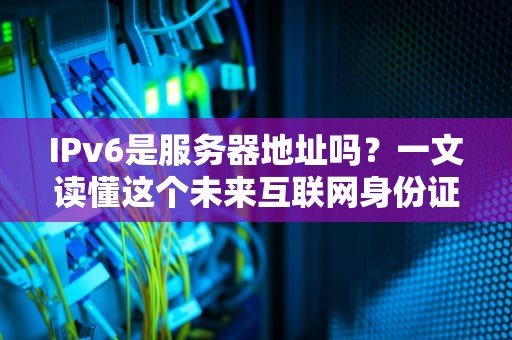 IPv6是服务器地址吗？一文读懂这个未来互联网身份证的奥秘！
