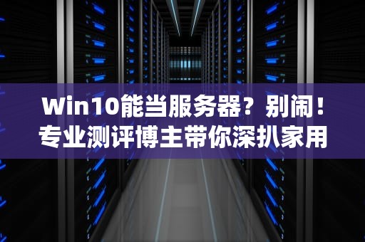 Win10能当服务器？别闹！专业测评博主带你深扒家用系统的服务器梦