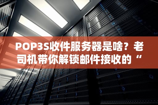 POP3S收件服务器是啥？老司机带你解锁邮件接收的“加密姿势”！