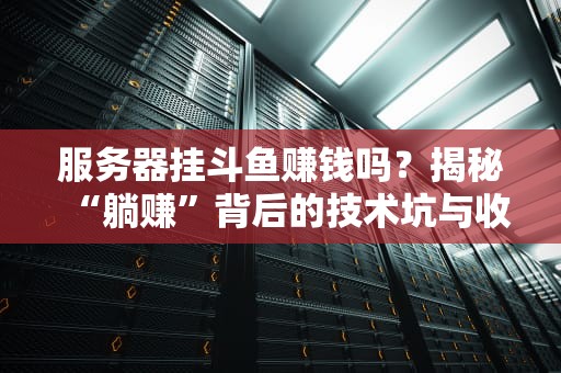 服务器挂斗鱼赚钱吗？揭秘“躺赚”背后的技术坑与收益真相！