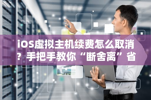 iOS虚拟主机续费怎么取消？手把手教你“断舍离”省大钱！