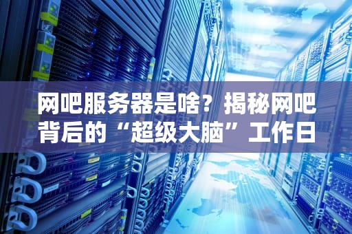 网吧服务器是啥？揭秘网吧背后的“超级大脑”工作日常！