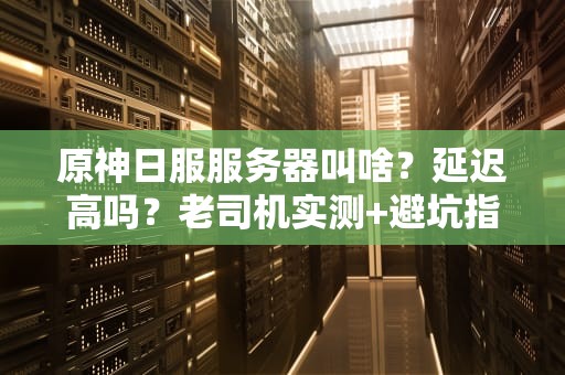 原神日服服务器叫啥？延迟高吗？老司机实测+避坑指南！