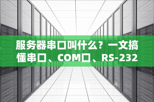 服务器串口叫什么？一文搞懂串口、COM口、RS-232的那些“祖传”黑科技！