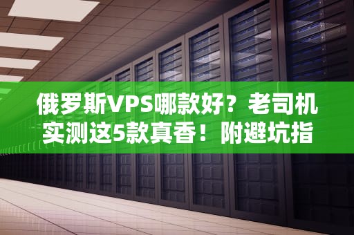 俄罗斯VPS哪款好？老司机实测这5款真香！附避坑指南
