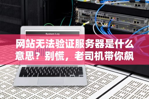 网站无法验证服务器是什么意思？别慌，老司机带你飙车式排查！