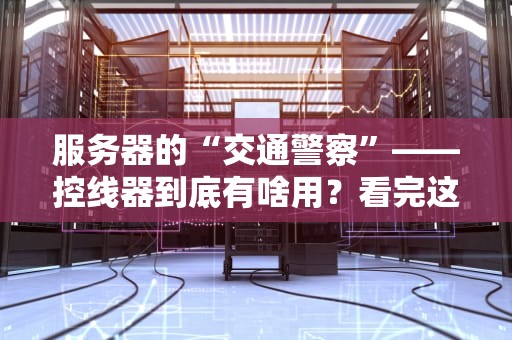 服务器的“交通警察”——控线器到底有啥用？看完这篇你就懂了！