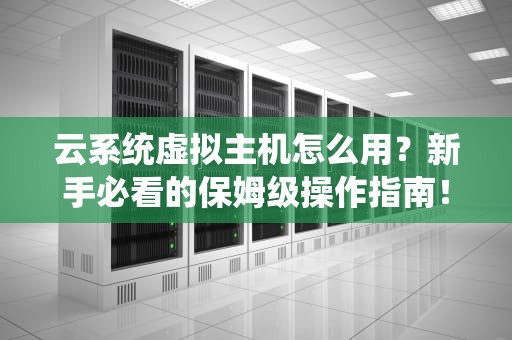 云系统虚拟主机怎么用？新手必看的保姆级操作指南！