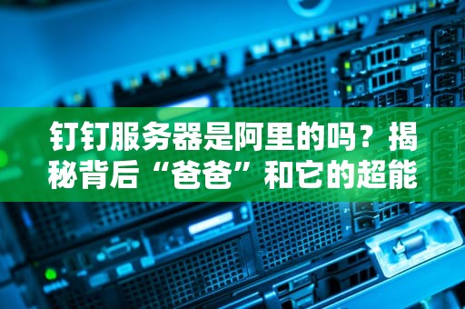 钉钉服务器是阿里的吗？揭秘背后“爸爸”和它的超能力！