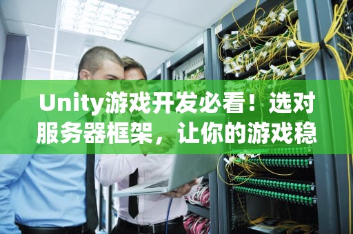 Unity游戏开发必看！选对服务器框架，让你的游戏稳如老狗
