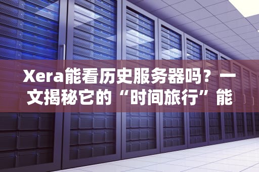 Xera能看历史服务器吗？一文揭秘它的“时间旅行”能力！