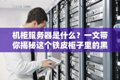机柜服务器是什么？一文带你揭秘这个铁皮柜子里的黑科技！