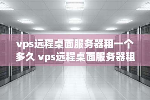 vps远程桌面服务器租一个多久 vps远程桌面服务器租一个多久能用