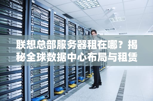 联想总部服务器租在哪？揭秘全球数据中心布局与租赁攻略！