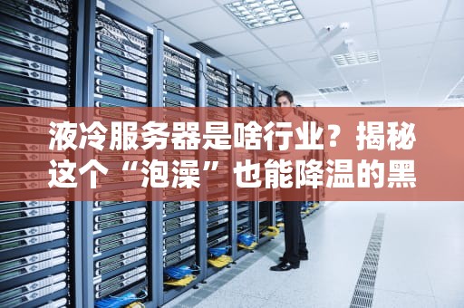液冷服务器是啥行业？揭秘这个“泡澡”也能降温的黑科技！