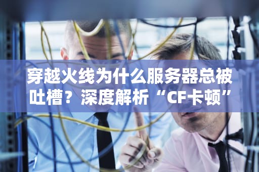穿越火线为什么服务器总被吐槽？深度解析“CF卡顿”背后的技术玄学！